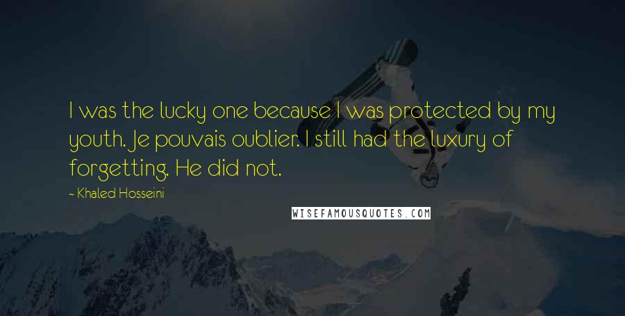 Khaled Hosseini Quotes: I was the lucky one because I was protected by my youth. Je pouvais oublier. I still had the luxury of forgetting. He did not.