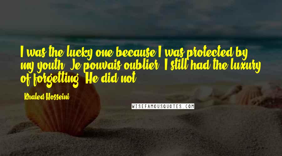 Khaled Hosseini Quotes: I was the lucky one because I was protected by my youth. Je pouvais oublier. I still had the luxury of forgetting. He did not.