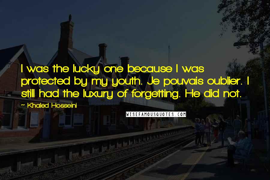 Khaled Hosseini Quotes: I was the lucky one because I was protected by my youth. Je pouvais oublier. I still had the luxury of forgetting. He did not.