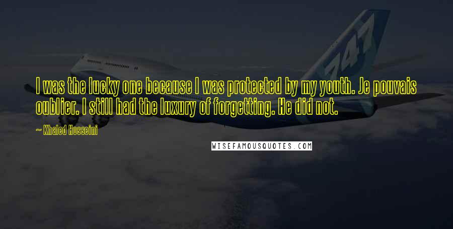 Khaled Hosseini Quotes: I was the lucky one because I was protected by my youth. Je pouvais oublier. I still had the luxury of forgetting. He did not.