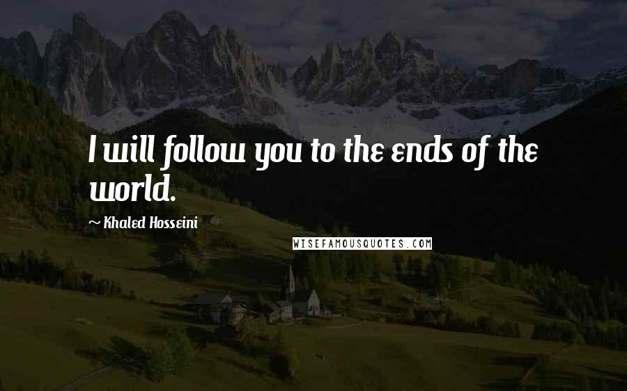 Khaled Hosseini Quotes: I will follow you to the ends of the world.