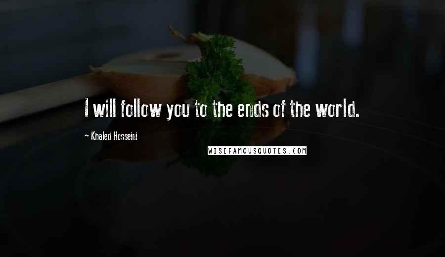 Khaled Hosseini Quotes: I will follow you to the ends of the world.