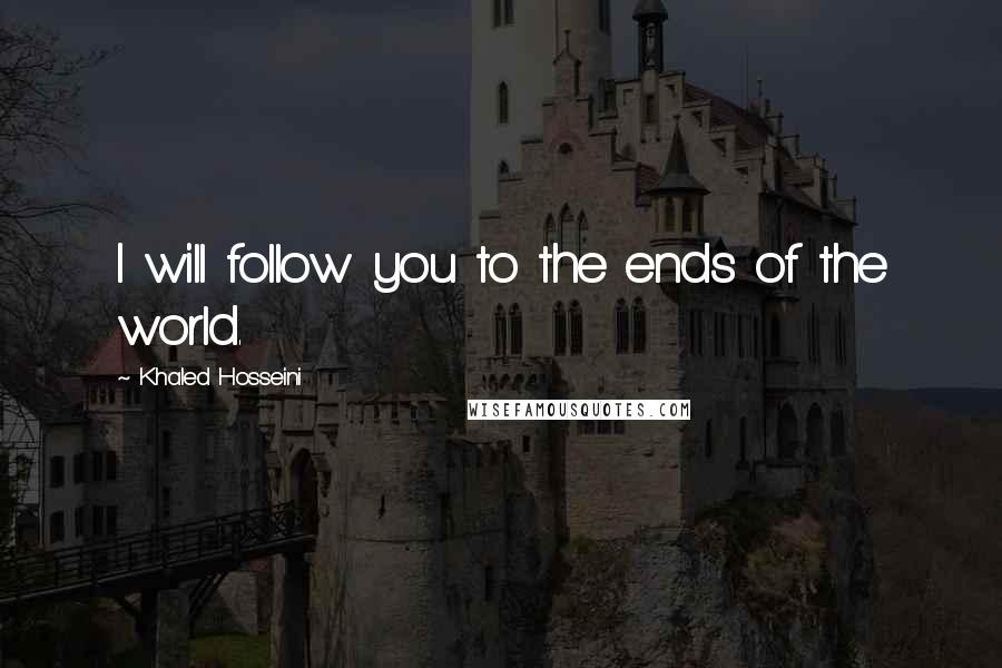 Khaled Hosseini Quotes: I will follow you to the ends of the world.
