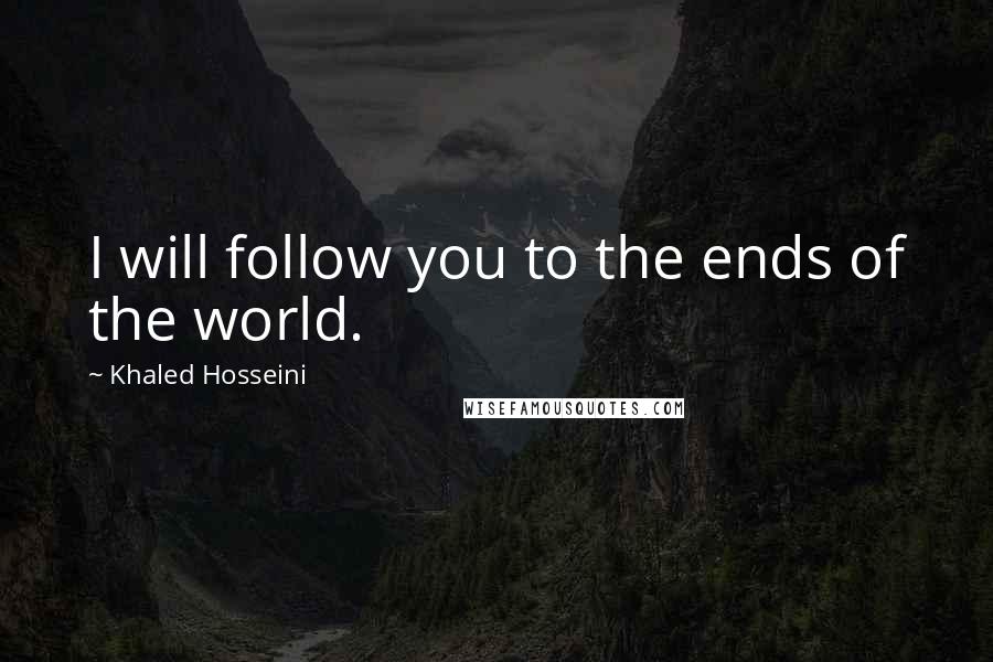 Khaled Hosseini Quotes: I will follow you to the ends of the world.