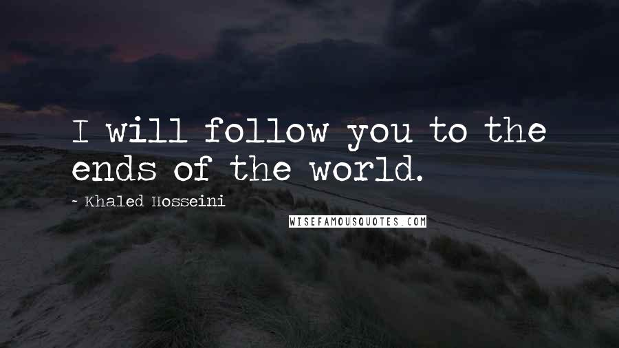 Khaled Hosseini Quotes: I will follow you to the ends of the world.