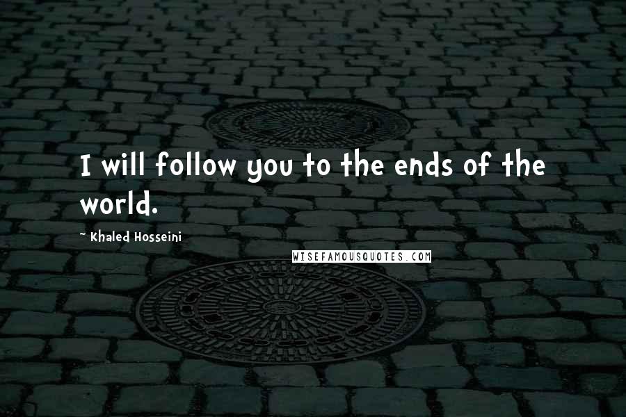 Khaled Hosseini Quotes: I will follow you to the ends of the world.