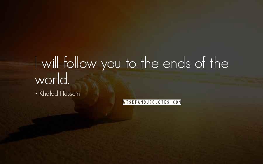 Khaled Hosseini Quotes: I will follow you to the ends of the world.