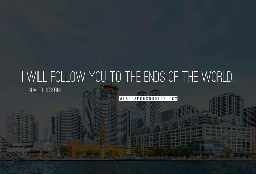 Khaled Hosseini Quotes: I will follow you to the ends of the world.