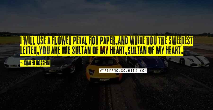 Khaled Hosseini Quotes: I will use a flower petal for paper,And write you the sweetest letter,You are the sultan of my heart,Sultan of my heart.