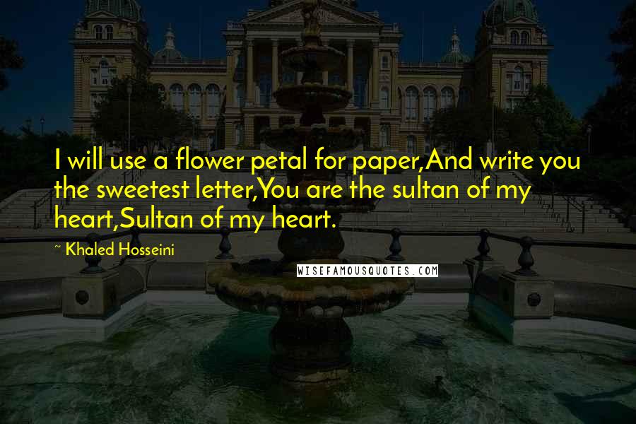 Khaled Hosseini Quotes: I will use a flower petal for paper,And write you the sweetest letter,You are the sultan of my heart,Sultan of my heart.