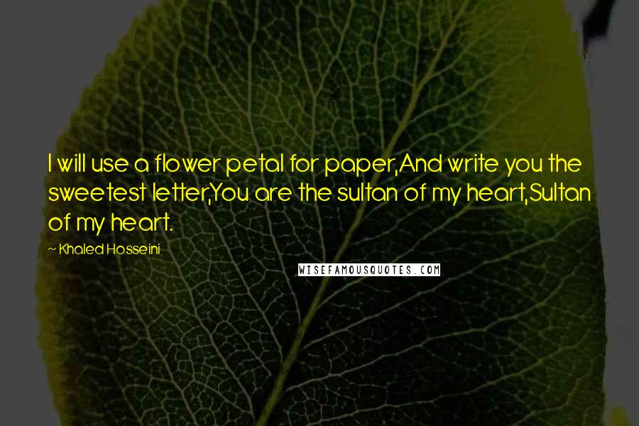 Khaled Hosseini Quotes: I will use a flower petal for paper,And write you the sweetest letter,You are the sultan of my heart,Sultan of my heart.