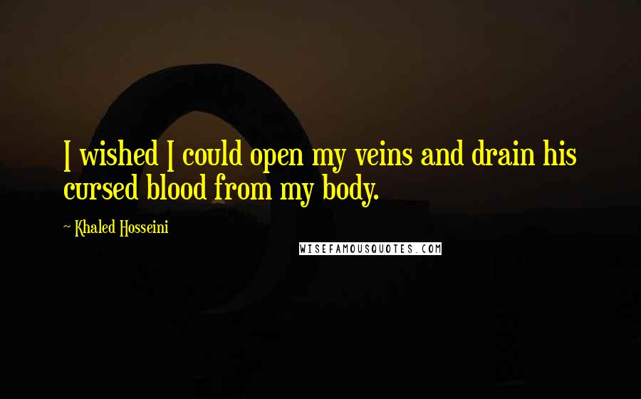 Khaled Hosseini Quotes: I wished I could open my veins and drain his cursed blood from my body.