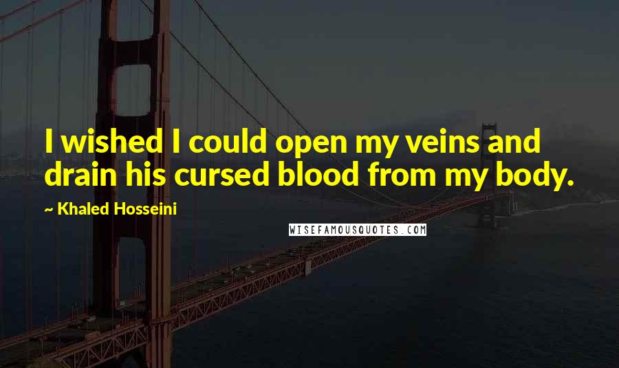 Khaled Hosseini Quotes: I wished I could open my veins and drain his cursed blood from my body.