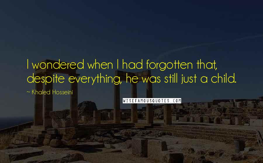 Khaled Hosseini Quotes: I wondered when I had forgotten that, despite everything, he was still just a child.