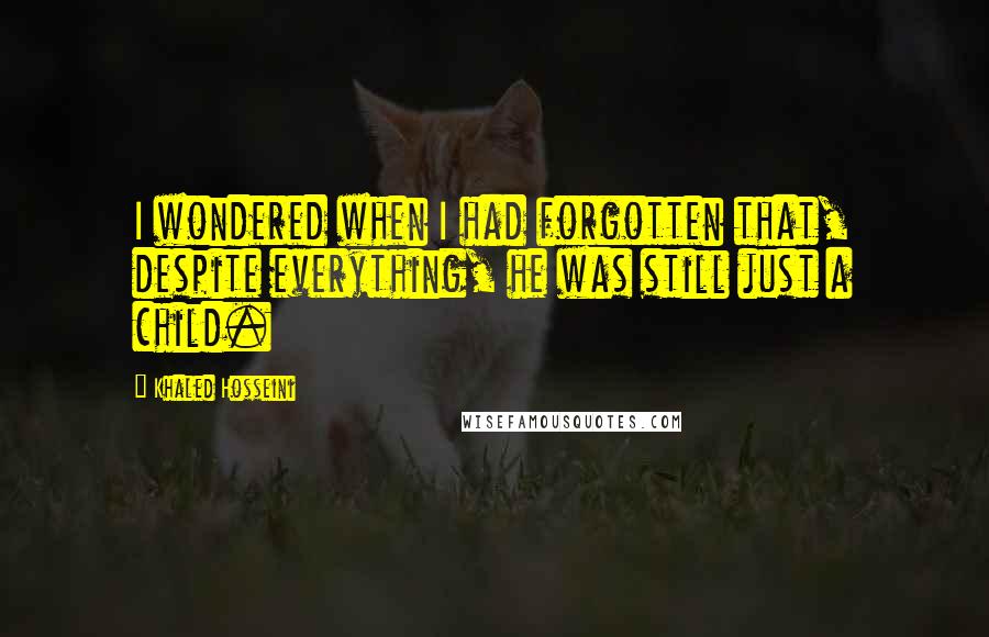 Khaled Hosseini Quotes: I wondered when I had forgotten that, despite everything, he was still just a child.
