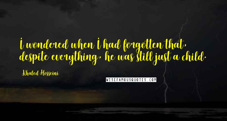 Khaled Hosseini Quotes: I wondered when I had forgotten that, despite everything, he was still just a child.