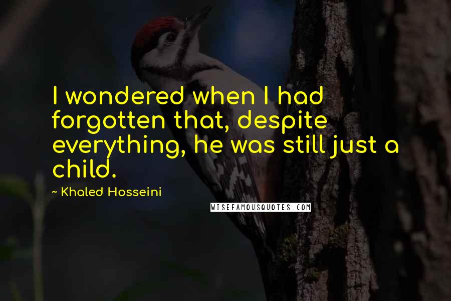 Khaled Hosseini Quotes: I wondered when I had forgotten that, despite everything, he was still just a child.