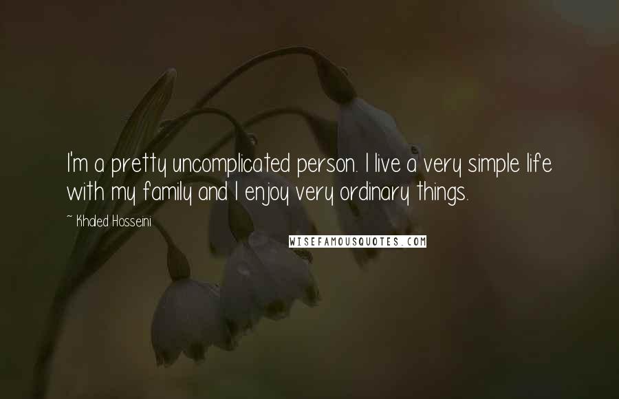 Khaled Hosseini Quotes: I'm a pretty uncomplicated person. I live a very simple life with my family and I enjoy very ordinary things.