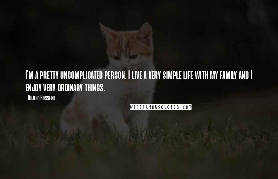 Khaled Hosseini Quotes: I'm a pretty uncomplicated person. I live a very simple life with my family and I enjoy very ordinary things.