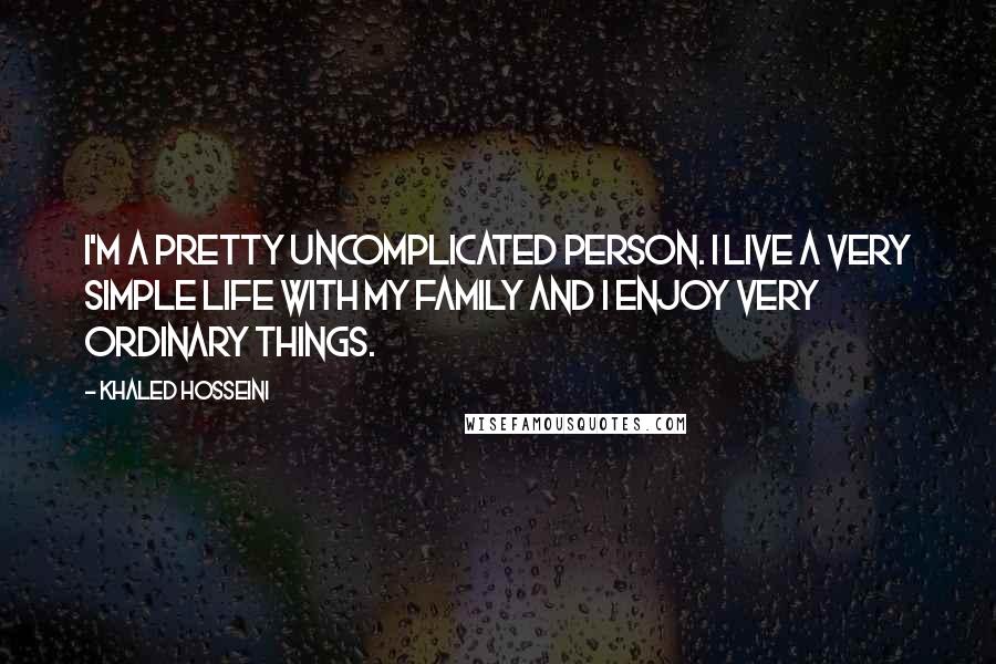 Khaled Hosseini Quotes: I'm a pretty uncomplicated person. I live a very simple life with my family and I enjoy very ordinary things.