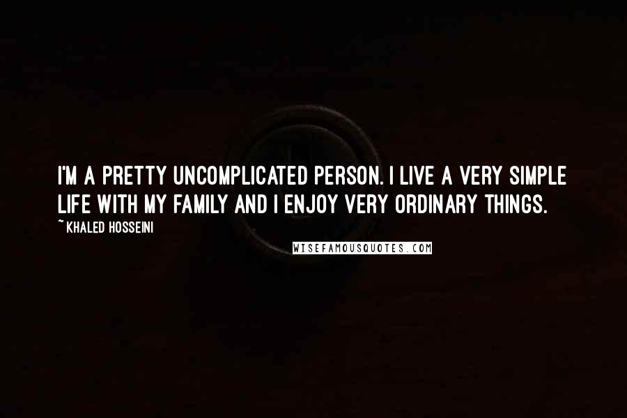 Khaled Hosseini Quotes: I'm a pretty uncomplicated person. I live a very simple life with my family and I enjoy very ordinary things.