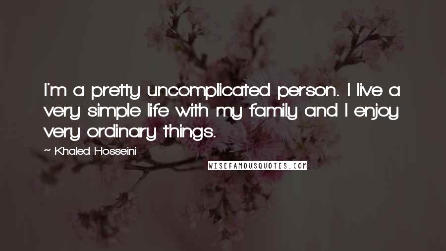 Khaled Hosseini Quotes: I'm a pretty uncomplicated person. I live a very simple life with my family and I enjoy very ordinary things.