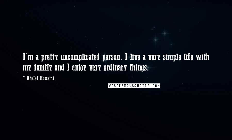 Khaled Hosseini Quotes: I'm a pretty uncomplicated person. I live a very simple life with my family and I enjoy very ordinary things.