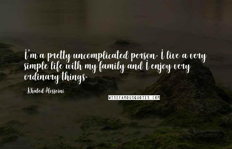 Khaled Hosseini Quotes: I'm a pretty uncomplicated person. I live a very simple life with my family and I enjoy very ordinary things.