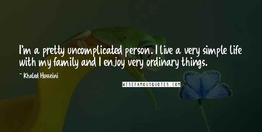 Khaled Hosseini Quotes: I'm a pretty uncomplicated person. I live a very simple life with my family and I enjoy very ordinary things.