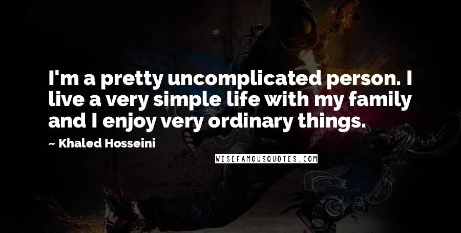 Khaled Hosseini Quotes: I'm a pretty uncomplicated person. I live a very simple life with my family and I enjoy very ordinary things.