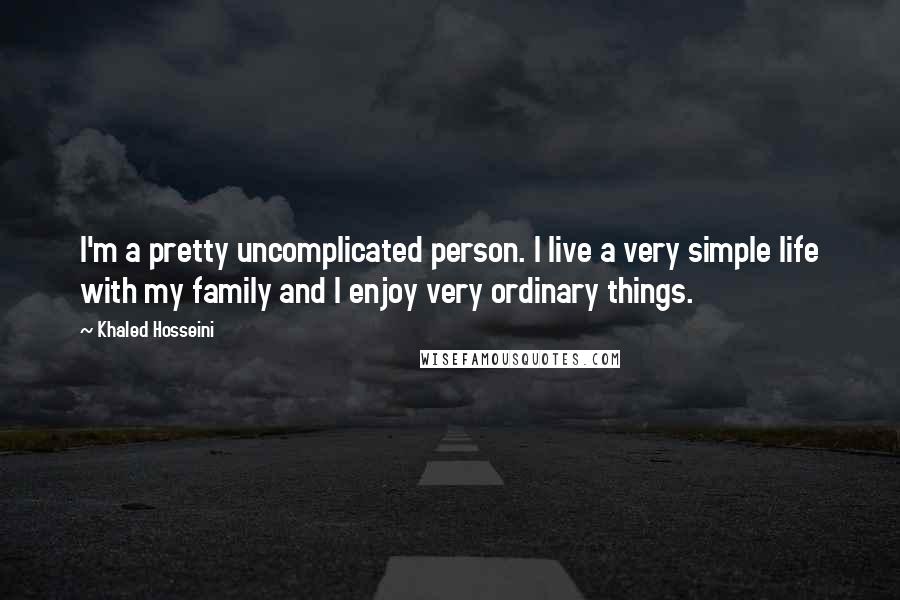 Khaled Hosseini Quotes: I'm a pretty uncomplicated person. I live a very simple life with my family and I enjoy very ordinary things.