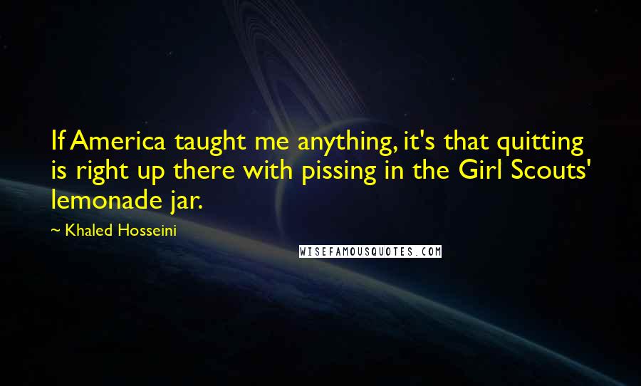 Khaled Hosseini Quotes: If America taught me anything, it's that quitting is right up there with pissing in the Girl Scouts' lemonade jar.