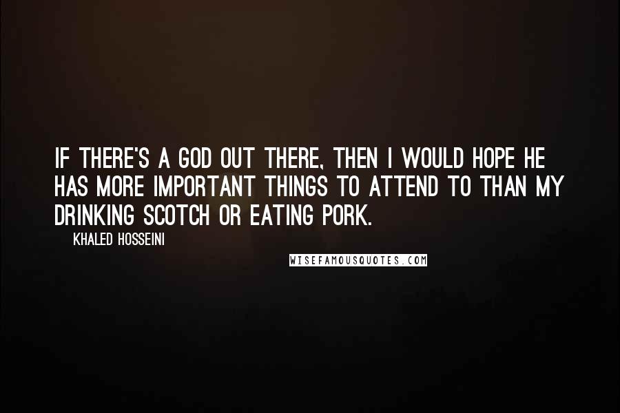 Khaled Hosseini Quotes: If there's a God out there, then i would hope he has more important things to attend to than my drinking scotch or eating pork.