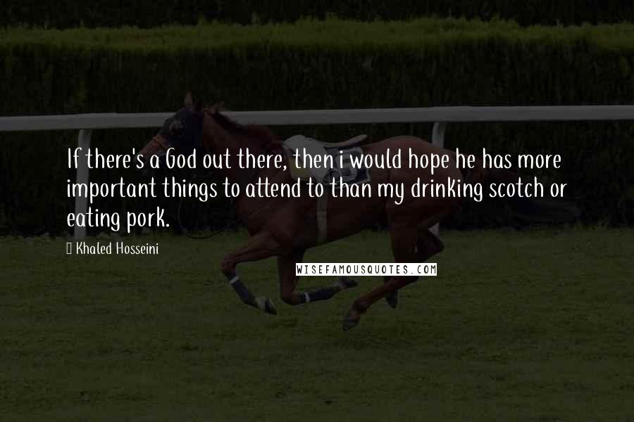 Khaled Hosseini Quotes: If there's a God out there, then i would hope he has more important things to attend to than my drinking scotch or eating pork.