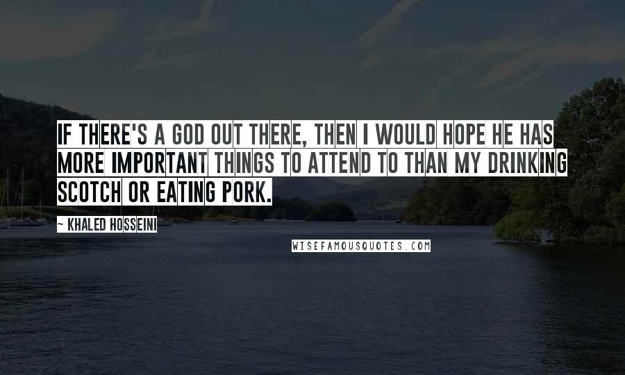 Khaled Hosseini Quotes: If there's a God out there, then i would hope he has more important things to attend to than my drinking scotch or eating pork.