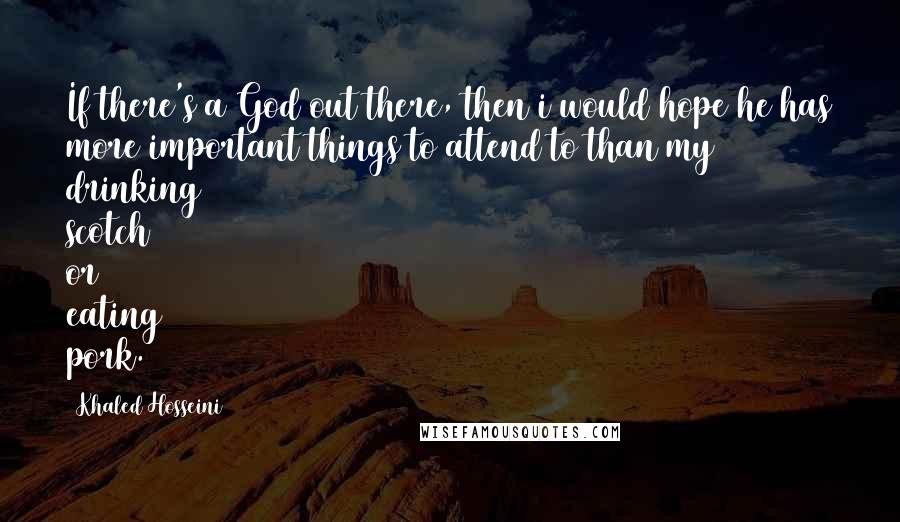 Khaled Hosseini Quotes: If there's a God out there, then i would hope he has more important things to attend to than my drinking scotch or eating pork.