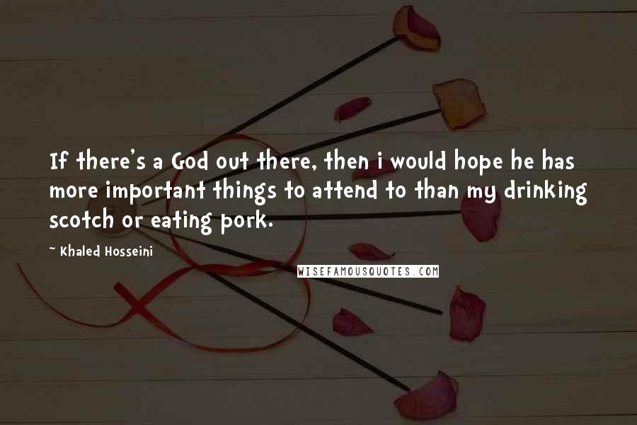 Khaled Hosseini Quotes: If there's a God out there, then i would hope he has more important things to attend to than my drinking scotch or eating pork.