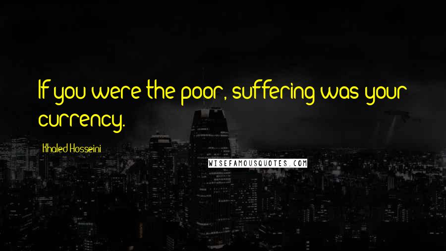 Khaled Hosseini Quotes: If you were the poor, suffering was your currency.