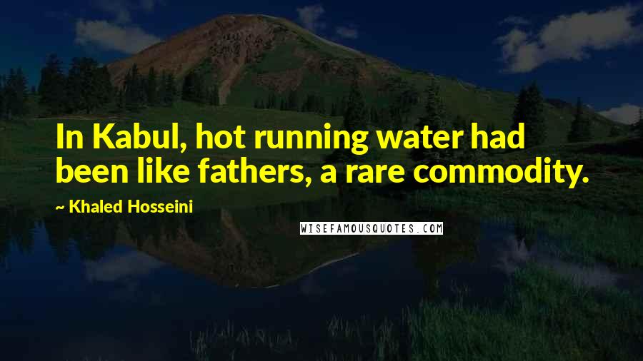 Khaled Hosseini Quotes: In Kabul, hot running water had been like fathers, a rare commodity.
