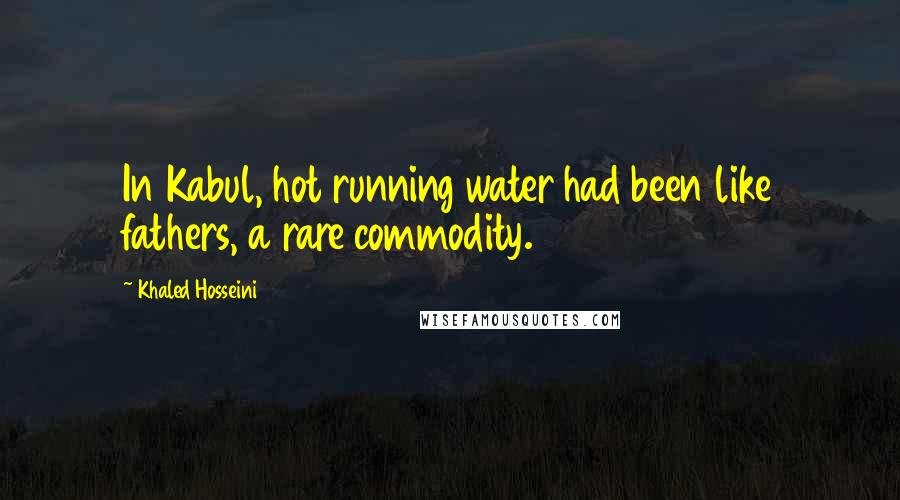 Khaled Hosseini Quotes: In Kabul, hot running water had been like fathers, a rare commodity.