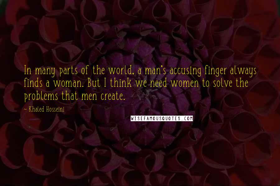 Khaled Hosseini Quotes: In many parts of the world, a man's accusing finger always finds a woman. But I think we need women to solve the problems that men create.