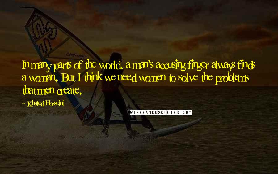 Khaled Hosseini Quotes: In many parts of the world, a man's accusing finger always finds a woman. But I think we need women to solve the problems that men create.