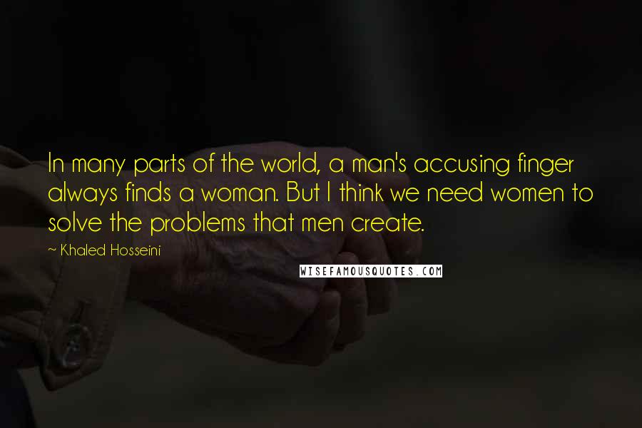 Khaled Hosseini Quotes: In many parts of the world, a man's accusing finger always finds a woman. But I think we need women to solve the problems that men create.