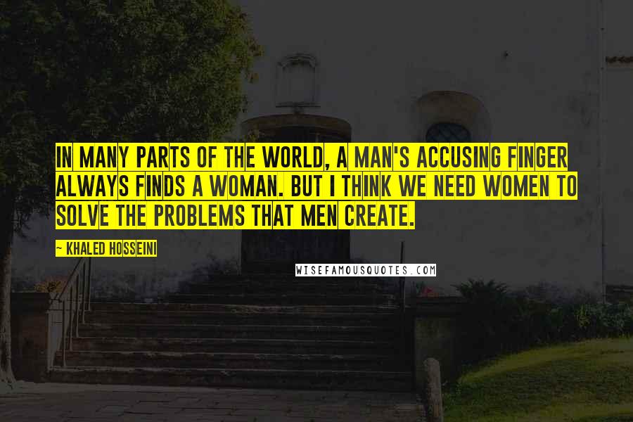 Khaled Hosseini Quotes: In many parts of the world, a man's accusing finger always finds a woman. But I think we need women to solve the problems that men create.