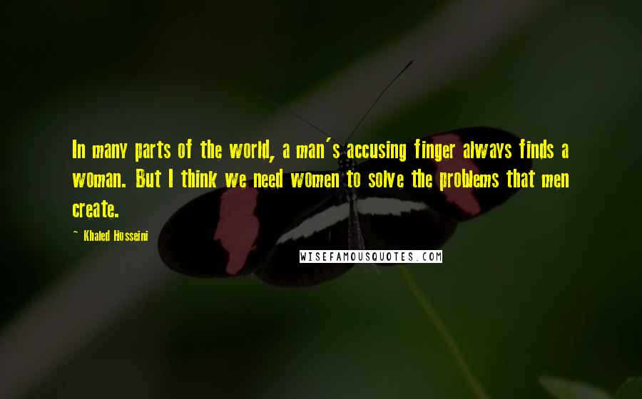 Khaled Hosseini Quotes: In many parts of the world, a man's accusing finger always finds a woman. But I think we need women to solve the problems that men create.