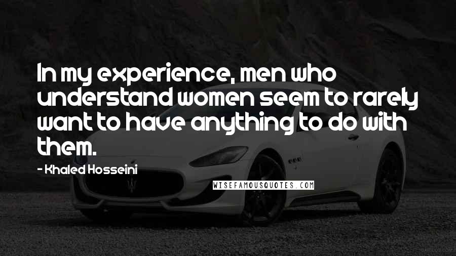 Khaled Hosseini Quotes: In my experience, men who understand women seem to rarely want to have anything to do with them.