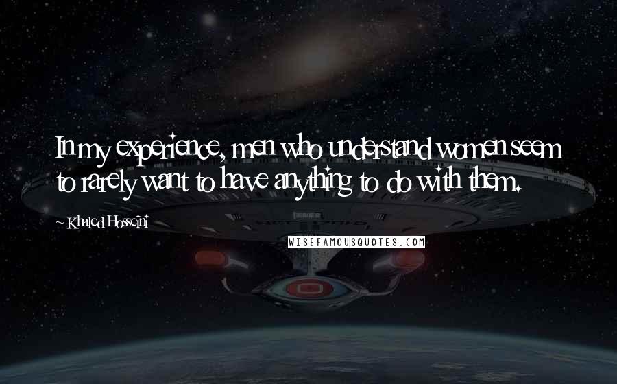 Khaled Hosseini Quotes: In my experience, men who understand women seem to rarely want to have anything to do with them.