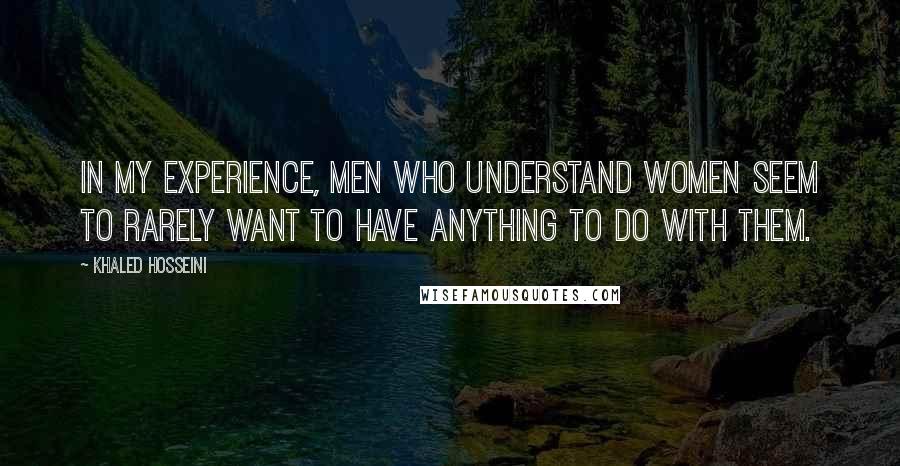 Khaled Hosseini Quotes: In my experience, men who understand women seem to rarely want to have anything to do with them.