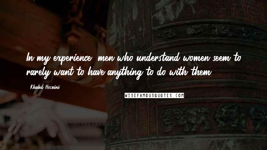 Khaled Hosseini Quotes: In my experience, men who understand women seem to rarely want to have anything to do with them.