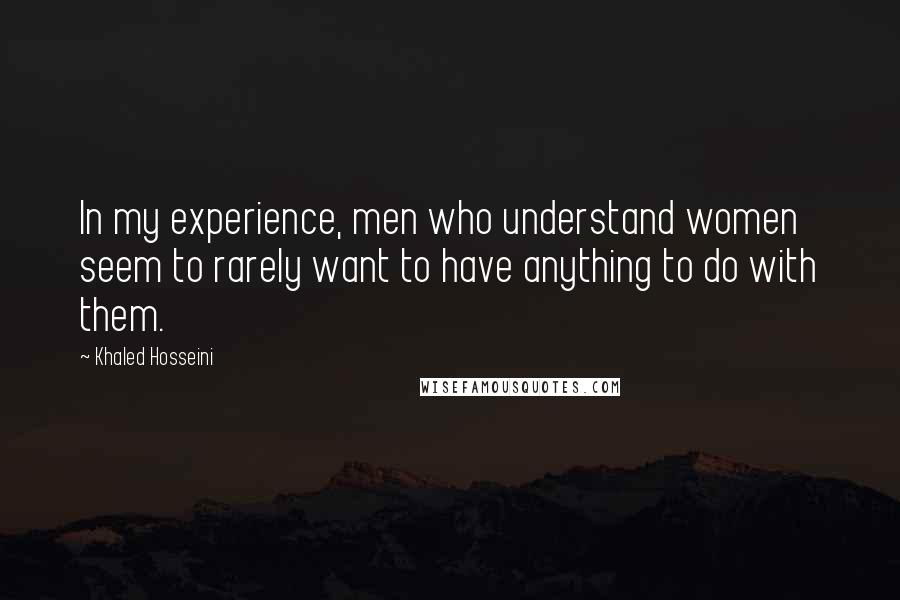 Khaled Hosseini Quotes: In my experience, men who understand women seem to rarely want to have anything to do with them.